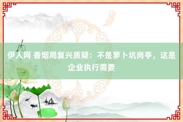 伊人网 香烟局复兴质疑：不是萝卜坑岗亭，这是企业执行需要