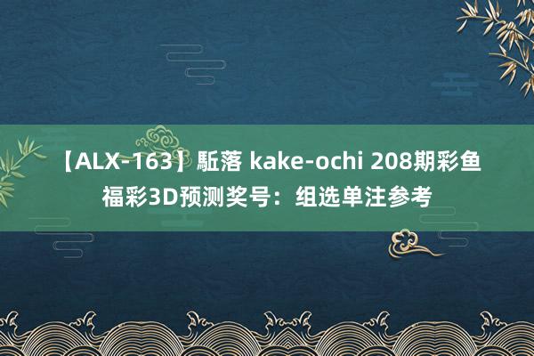 【ALX-163】駈落 kake-ochi 208期彩鱼福彩3D预测奖号：组选单注参考