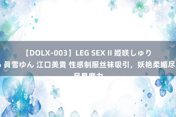 【DOLX-003】LEG SEX II 姫咲しゅり ゆりあ 眞雪ゆん 江口美貴 性感制服丝袜吸引，妖艳柔媚尽显魔力