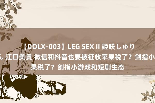 【DOLX-003】LEG SEX II 姫咲しゅり ゆりあ 眞雪ゆん 江口美貴 微信和抖音也要被征收苹果税了？剑指小游戏和短剧生态