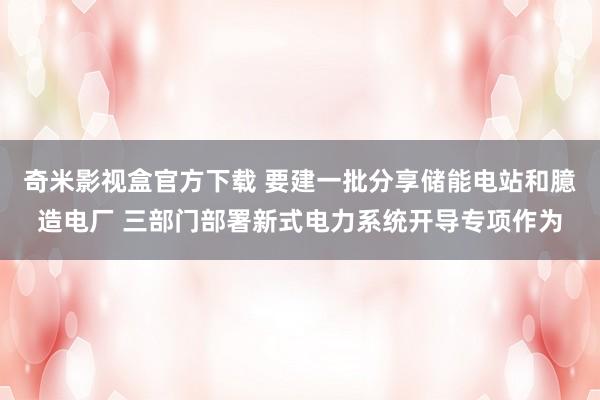 奇米影视盒官方下载 要建一批分享储能电站和臆造电厂 三部门部署新式电力系统开导专项作为