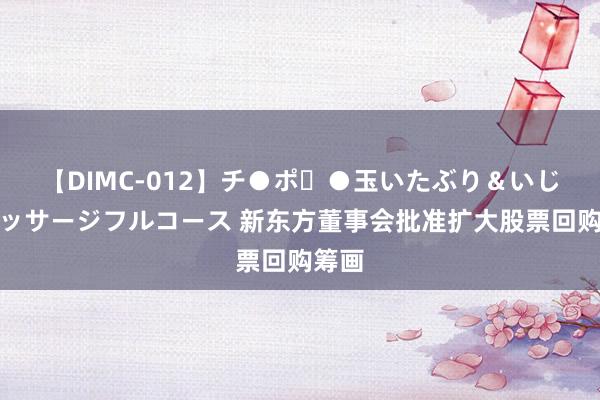 【DIMC-012】チ●ポ・●玉いたぶり＆いじめマッサージフルコース 新东方董事会批准扩大股票回购筹画