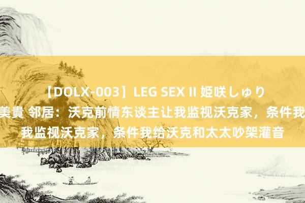 【DOLX-003】LEG SEX II 姫咲しゅり ゆりあ 眞雪ゆん 江口美貴 邻居：沃克前情东谈主让我监视沃克家，条件我给沃克和太太吵架灌音