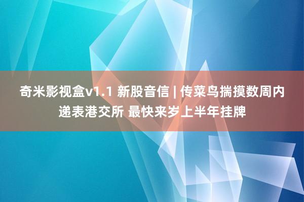 奇米影视盒v1.1 新股音信 | 传菜鸟揣摸数周内递表港交所 最快来岁上半年挂牌