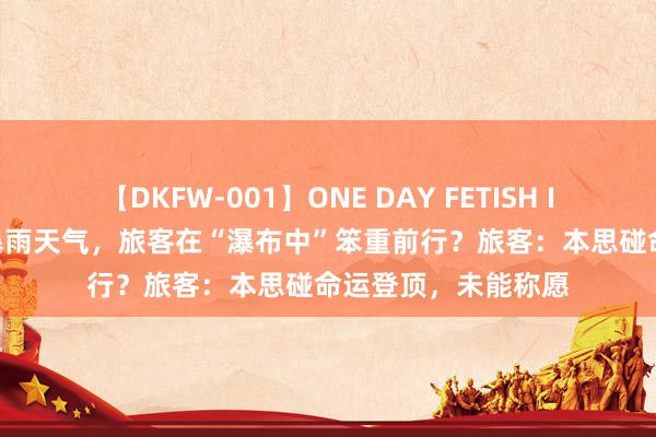 【DKFW-001】ONE DAY FETISH II ゆりあ 泰山遭逢暴雨天气，旅客在“瀑布中”笨重前行？旅客：本思碰命运登顶，未能称愿