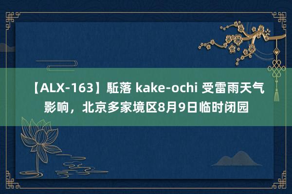 【ALX-163】駈落 kake-ochi 受雷雨天气影响，北京多家境区8月9日临时闭园