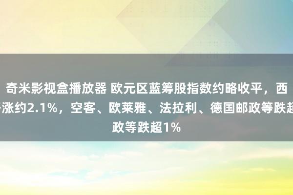 奇米影视盒播放器 欧元区蓝筹股指数约略收平，西门子涨约2.1%，空客、欧莱雅、法拉利、德国邮政等跌超1%