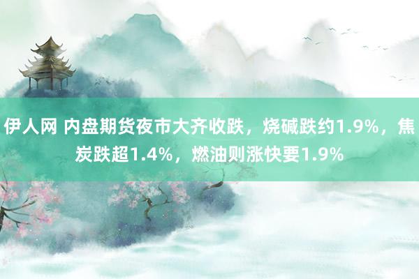 伊人网 内盘期货夜市大齐收跌，烧碱跌约1.9%，焦炭跌超1.4%，燃油则涨快要1.9%