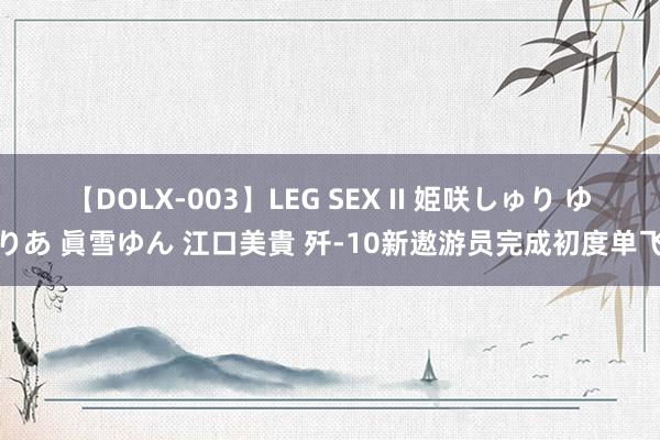 【DOLX-003】LEG SEX II 姫咲しゅり ゆりあ 眞雪ゆん 江口美貴 歼-10新遨游员完成初度单飞