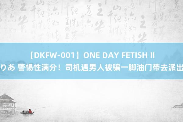 【DKFW-001】ONE DAY FETISH II ゆりあ 警惕性满分！司机遇男人被骗一脚油门带去派出所