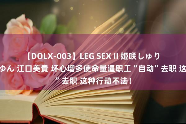 【DOLX-003】LEG SEX II 姫咲しゅり ゆりあ 眞雪ゆん 江口美貴 坏心增多使命量逼职工“自动”去职 这种行动不法！