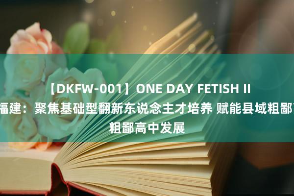 【DKFW-001】ONE DAY FETISH II ゆりあ 福建：聚焦基础型翻新东说念主才培养 赋能县域粗鄙高中发展