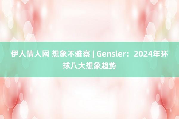 伊人情人网 想象不雅察 | Gensler：2024年环球八大想象趋势