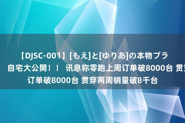 【DJSC-001】[もえ]と[ゆりあ]の本物プライベート映像流出！ 自宅大公開！！ 讯息称零跑上周订单破8000台 贯穿两周销量破8千台