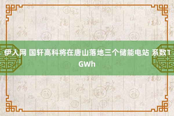 伊人网 国轩高科将在唐山落地三个储能电站 系数1GWh