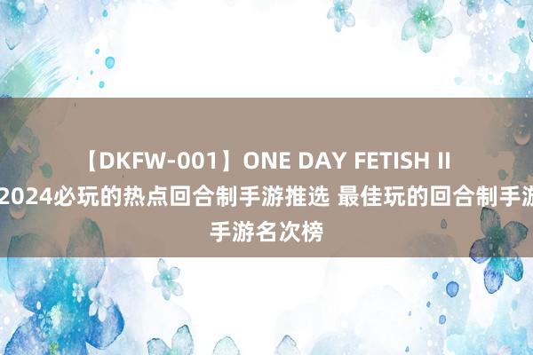 【DKFW-001】ONE DAY FETISH II ゆりあ 2024必玩的热点回合制手游推选 最佳玩的回合制手游名次榜