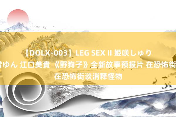 【DOLX-003】LEG SEX II 姫咲しゅり ゆりあ 眞雪ゆん 江口美貴 《野狗子》全新故事预报片 在恐怖街谈消释怪物