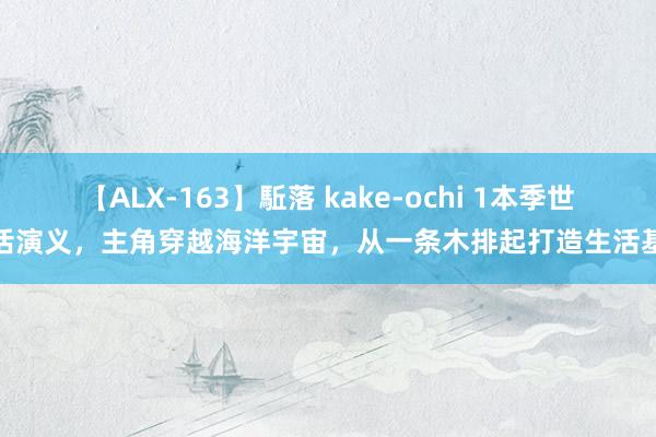 【ALX-163】駈落 kake-ochi 1本季世生活演义，主角穿越海洋宇宙，从一条木排起打造生活基地