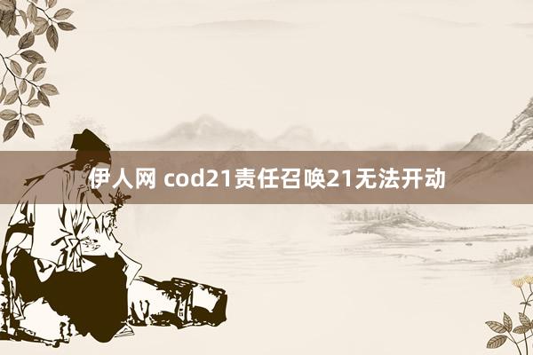 伊人网 cod21责任召唤21无法开动