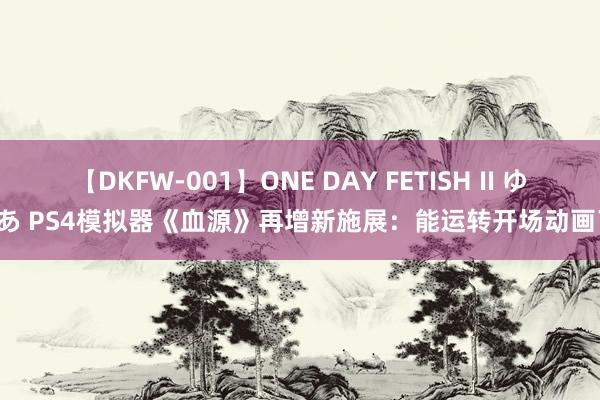 【DKFW-001】ONE DAY FETISH II ゆりあ PS4模拟器《血源》再增新施展：能运转开场动画了！