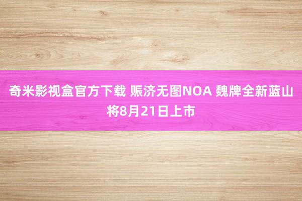 奇米影视盒官方下载 赈济无图NOA 魏牌全新蓝山将8月21日上市