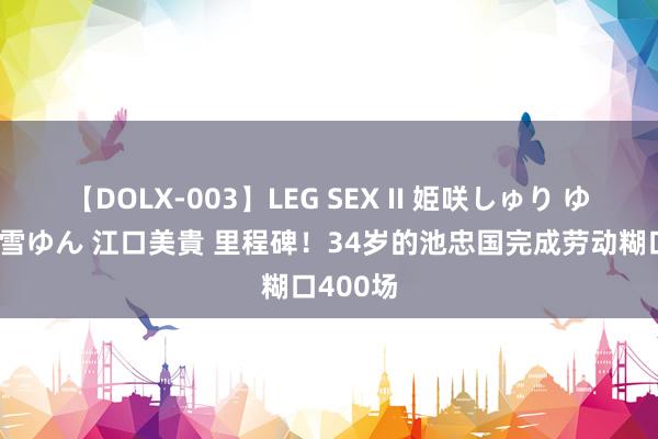 【DOLX-003】LEG SEX II 姫咲しゅり ゆりあ 眞雪ゆん 江口美貴 里程碑！34岁的池忠国完成劳动糊口400场