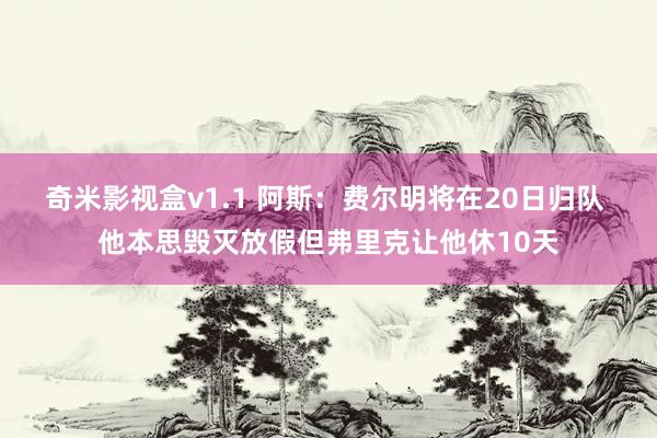 奇米影视盒v1.1 阿斯：费尔明将在20日归队 他本思毁灭放假但弗里克让他休10天