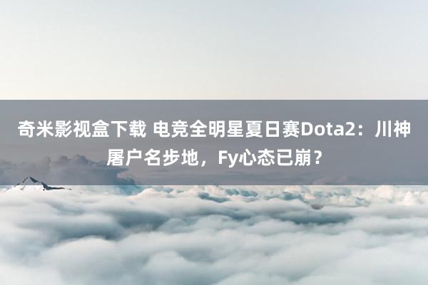 奇米影视盒下载 电竞全明星夏日赛Dota2：川神屠户名步地，Fy心态已崩？