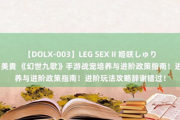 【DOLX-003】LEG SEX II 姫咲しゅり ゆりあ 眞雪ゆん 江口美貴 《幻世九歌》手游战宠培养与进阶政策指南！进阶玩法攻略辞谢错过！