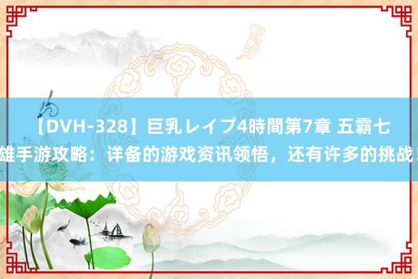 【DVH-328】巨乳レイプ4時間第7章 五霸七雄手游攻略：详备的游戏资讯领悟，还有许多的挑战！