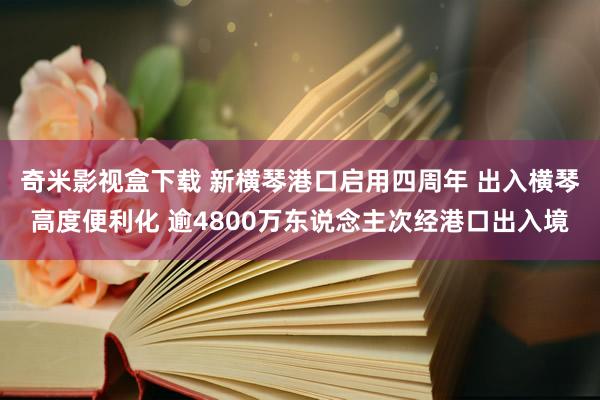 奇米影视盒下载 新横琴港口启用四周年 出入横琴高度便利化 逾4800万东说念主次经港口出入境