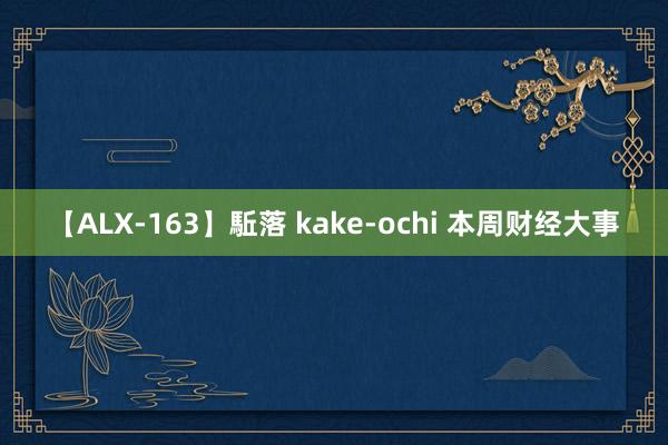 【ALX-163】駈落 kake-ochi 本周财经大事