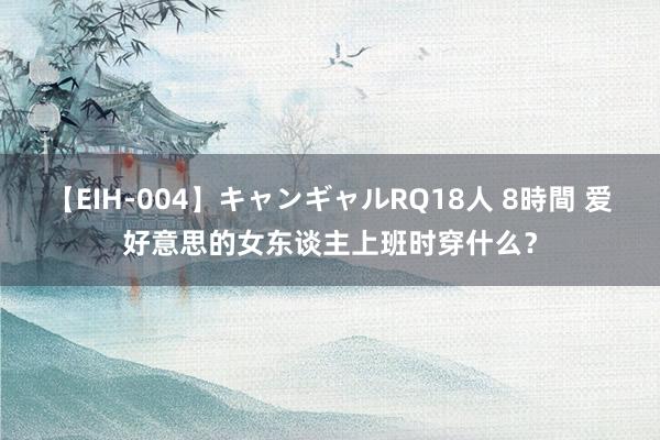 【EIH-004】キャンギャルRQ18人 8時間 爱好意思的女东谈主上班时穿什么？