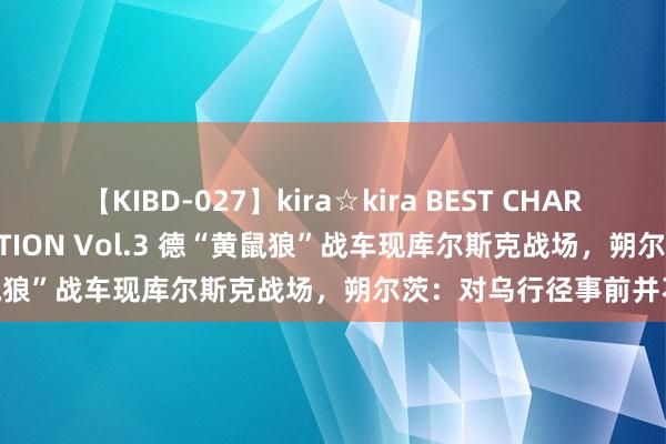 【KIBD-027】kira☆kira BEST CHARISMA☆MODEL☆COLLECTION Vol.3 德“黄鼠狼”战车现库尔斯克战场，朔尔茨：对乌行径事前并不知情