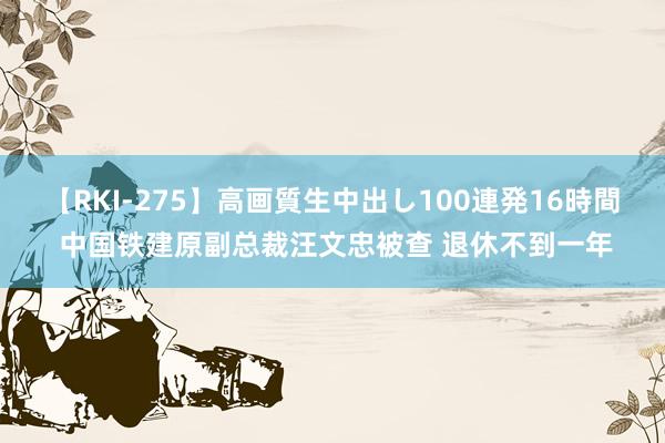 【RKI-275】高画質生中出し100連発16時間 中国铁建原副总裁汪文忠被查 退休不到一年