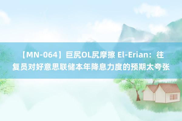 【MN-064】巨尻OL尻摩擦 El-Erian：往复员对好意思联储本年降息力度的预期太夸张