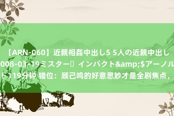 【ARN-060】近親相姦中出し5 5人の近親中出し物語</a>2008-03-19ミスター・インパクト&$アーノルド119分钟 错位：顾己鸣的好意思妙才是全剧焦点，江娜失散与他和苏真真难脱有关