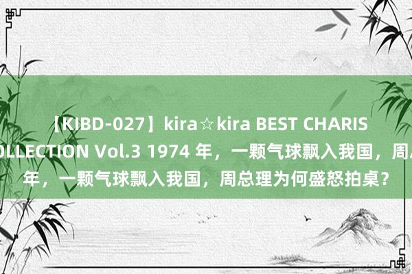 【KIBD-027】kira☆kira BEST CHARISMA☆MODEL☆COLLECTION Vol.3 1974 年，一颗气球飘入我国，周总理为何盛怒拍桌？