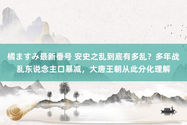 橘ますみ最新番号 安史之乱到底有多乱？多年战乱东说念主口暴减，大唐王朝从此分化理解