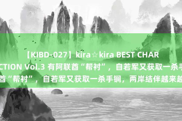 【KIBD-027】kira☆kira BEST CHARISMA☆MODEL☆COLLECTION Vol.3 有阿联酋“帮衬”，自若军又获取一杀手锏，两岸结伴越来越近了