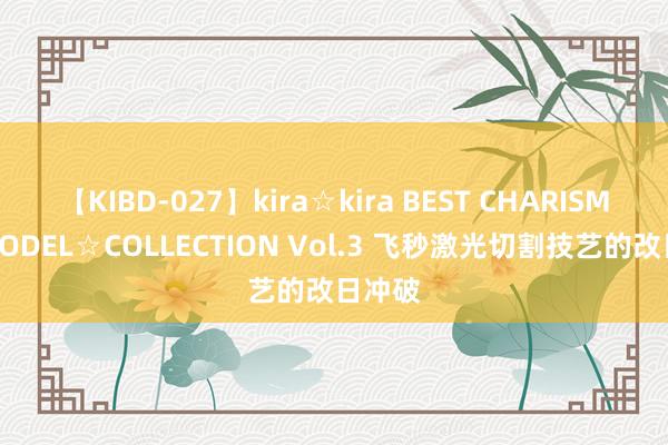 【KIBD-027】kira☆kira BEST CHARISMA☆MODEL☆COLLECTION Vol.3 飞秒激光切割技艺的改日冲破