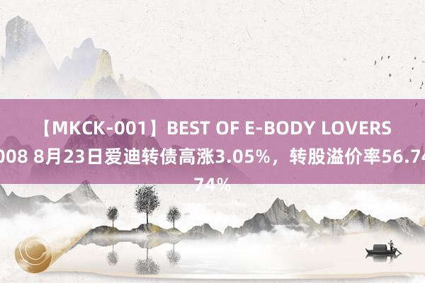 【MKCK-001】BEST OF E-BODY LOVERS 2008 8月23日爱迪转债高涨3.05%，转股溢价率56.74%