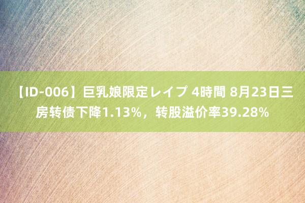 【ID-006】巨乳娘限定レイプ 4時間 8月23日三房转债下降1.13%，转股溢价率39.28%