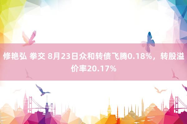 修艳弘 拳交 8月23日众和转债飞腾0.18%，转股溢价率20.17%