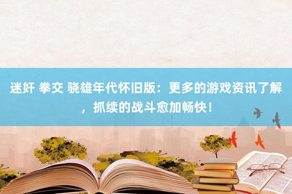 迷奸 拳交 骁雄年代怀旧版：更多的游戏资讯了解，抓续的战斗愈加畅快！