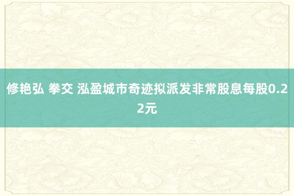 修艳弘 拳交 泓盈城市奇迹拟派发非常股息每股0.22元