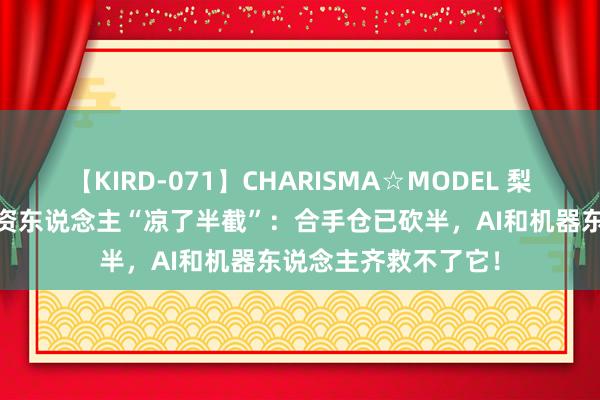 【KIRD-071】CHARISMA☆MODEL 梨々花 盛名特斯拉投资东说念主“凉了半截”：合手仓已砍半，AI和机器东说念主齐救不了它！