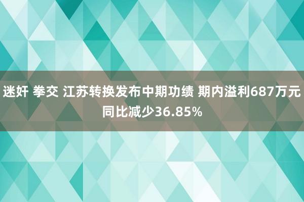 迷奸 拳交 江苏转换发布中期功绩 期内溢利687万元同比减少36.85%