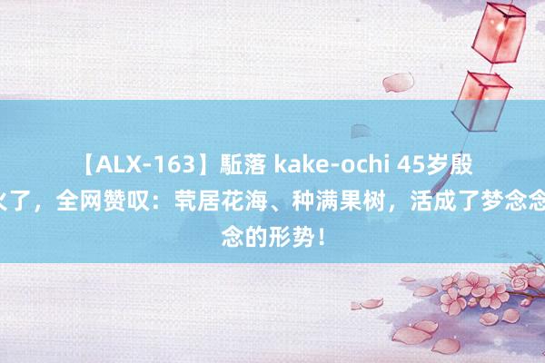 【ALX-163】駈落 kake-ochi 45岁殷桃的家火了，全网赞叹：茕居花海、种满果树，活成了梦念念的形势！