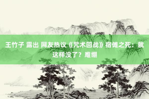 王竹子 露出 网友热议《咒术回战》宿傩之死：就这样没了？难绷